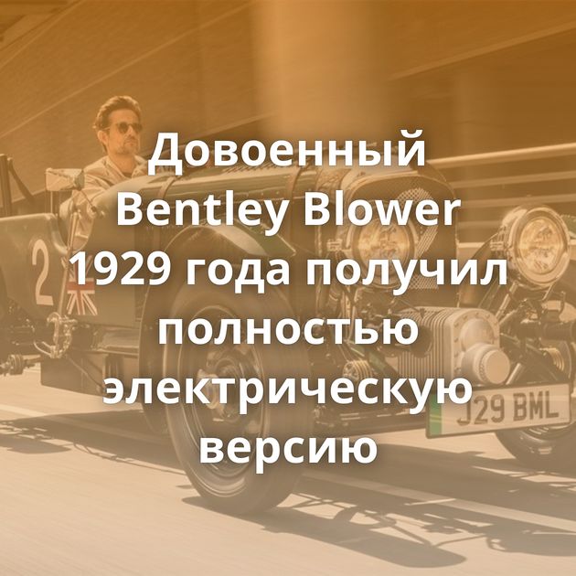 Довоенный Bentley Blower 1929 года получил полностью электрическую версию