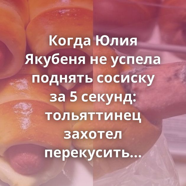 Когда Юлия Якубеня не успела поднять сосиску за 5 секунд: тольяттинец захотел перекусить хот-догом,…