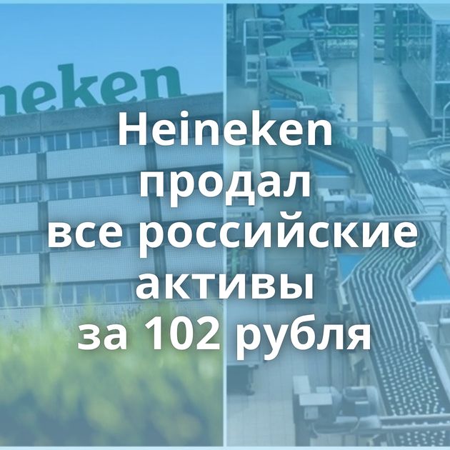 Heineken продал все российские активы за 102 рубля