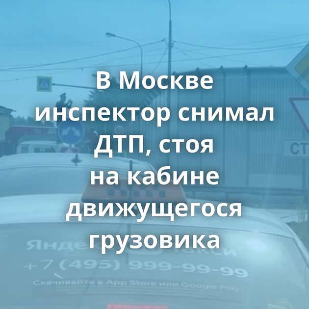 В Москве инспектор снимал ДТП, стоя на кабине движущегося грузовика