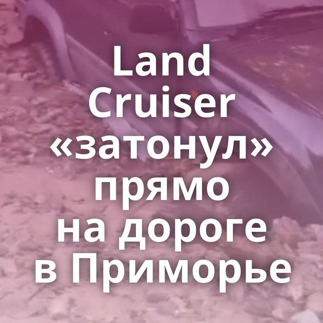 Land Cruiser «затонул» прямо на дороге в Приморье