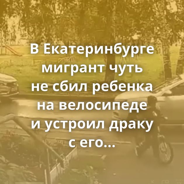 В Екатеринбурге мигрант чуть не сбил ребенка на велосипеде и устроил драку с его родителями
