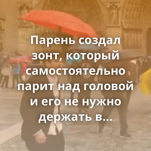 Парень создал зонт, который самостоятельно парит над головой и его не нужно держать в руках