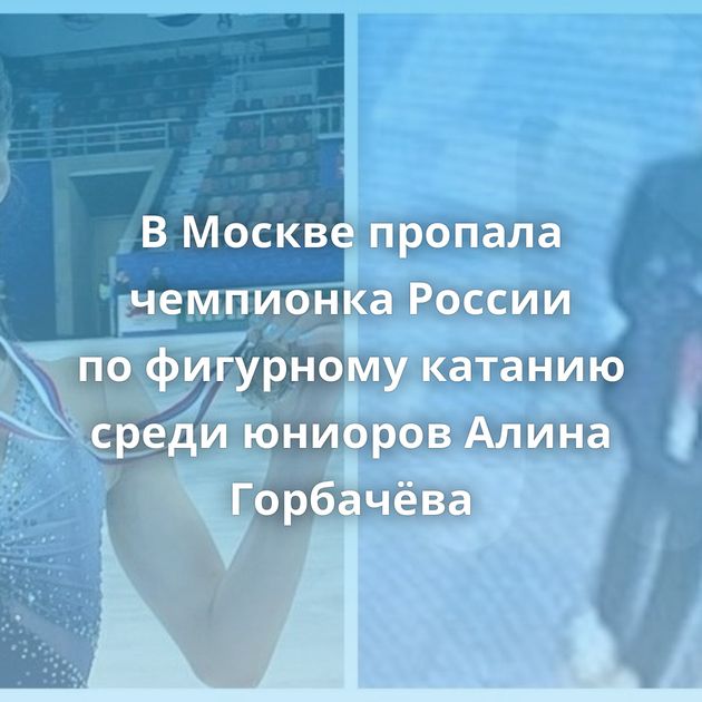 В Москве пропала чемпионка России по фигурному катанию среди юниоров Алина Горбачёва
