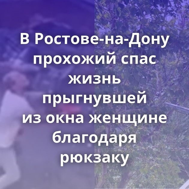В Ростове-на-Дону прохожий спас жизнь прыгнувшей из окна женщине благодаря рюкзаку