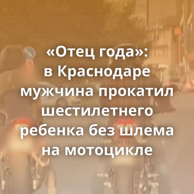 «Отец года»: в Краснодаре мужчина прокатил шестилетнего ребенка без шлема на мотоцикле