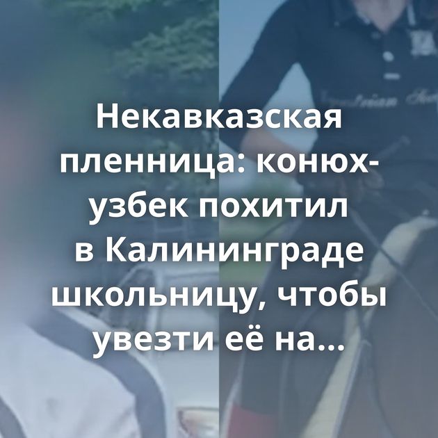 Некавказская пленница: конюх-узбек похитил в Калининграде школьницу, чтобы увезти её на родину и жениться