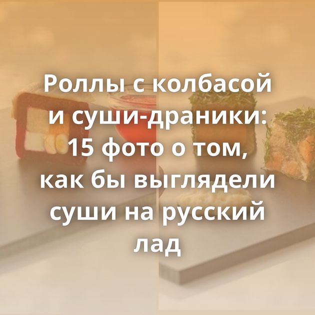 ​Роллы с колбасой и суши-драники: 15 фото о том, как бы выглядели суши на русский лад