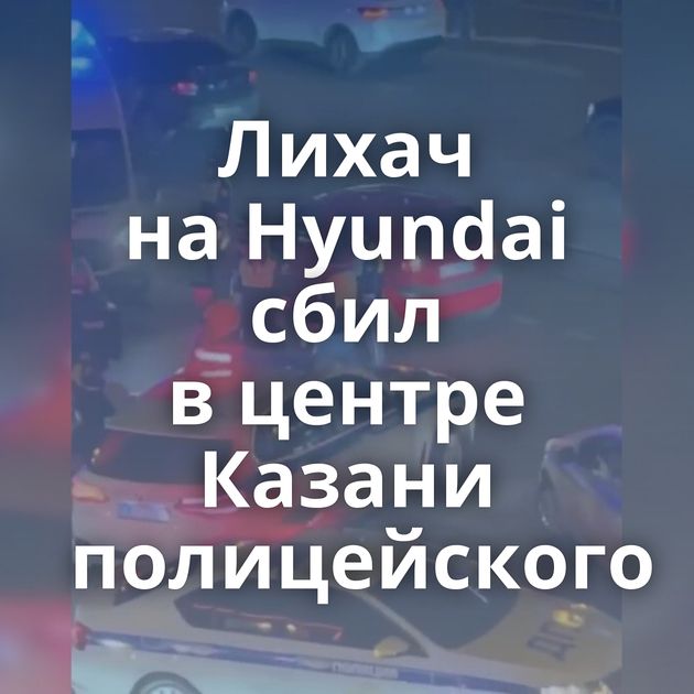 Лихач на Hyundai сбил в центре Казани полицейского