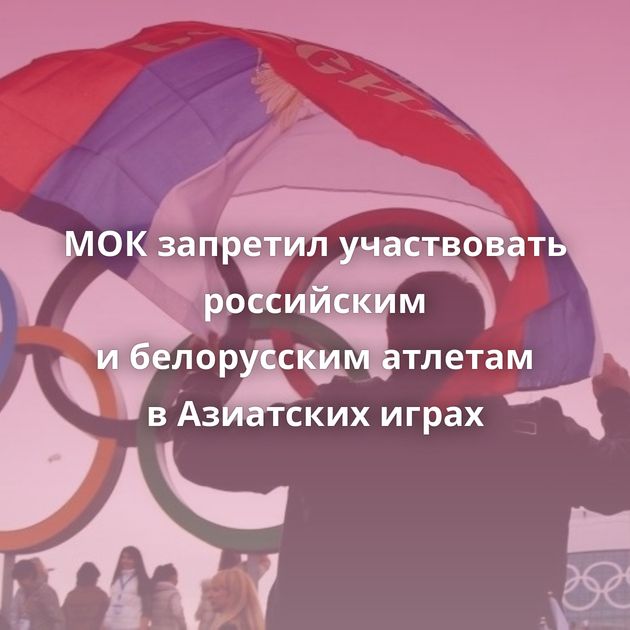 МОК запретил участвовать российским и белорусским атлетам в Азиатских играх