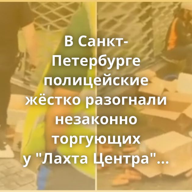 В Санкт-Петербурге полицейские жёстко разогнали незаконно торгующих у 