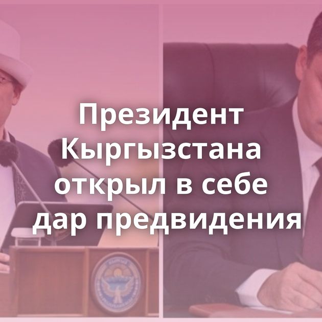 Президент Кыргызстана открыл в себе дар предвидения