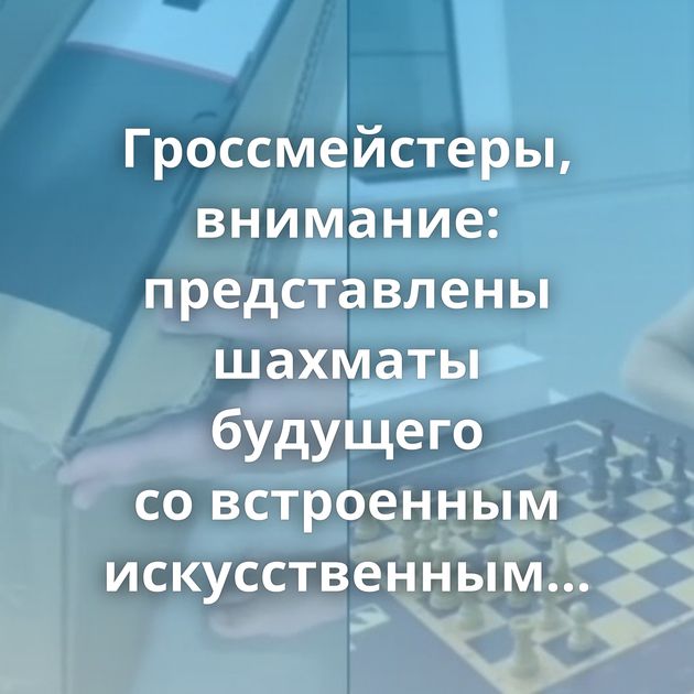 Гроссмейстеры, внимание: представлены шахматы будущего со встроенным искусственным интеллектом