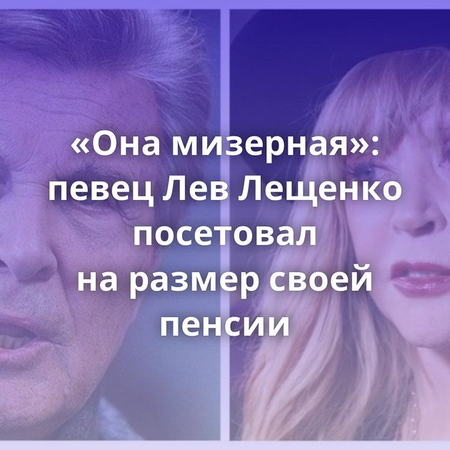 «Она мизерная»: певец Лев Лещенко посетовал на размер своей пенсии