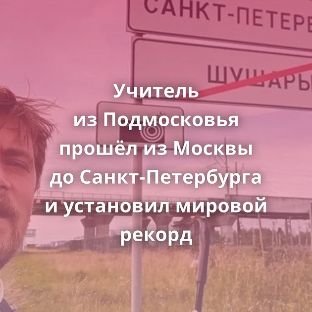 Учитель из Подмосковья прошёл из Москвы до Санкт-Петербурга и установил мировой рекорд
