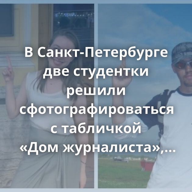 В Санкт-Петербурге две студентки решили сфотографироваться с табличкой «Дом журналиста», но прохожий…