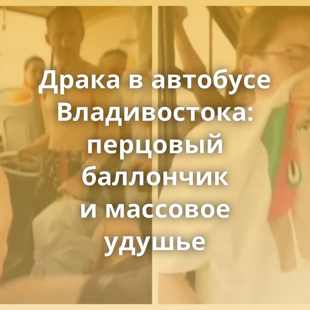 Драка в автобусе Владивостока: перцовый баллончик и массовое удушье