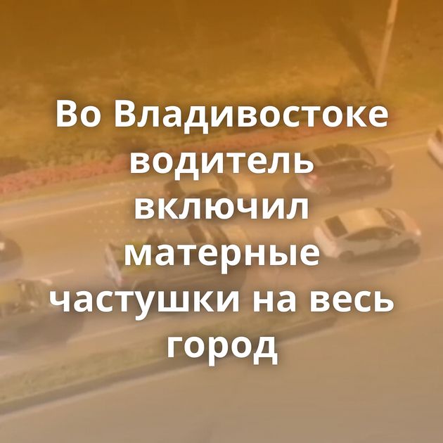 Во Владивостоке водитель включил матерные частушки на весь город