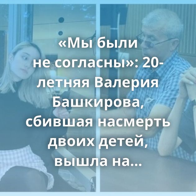 «Мы были не согласны»: 20-летняя Валерия Башкирова, сбившая насмерть двоих детей, вышла на свободу.…