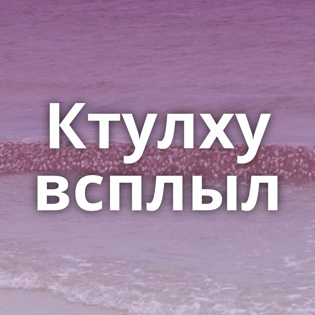 Ктулху всплыл