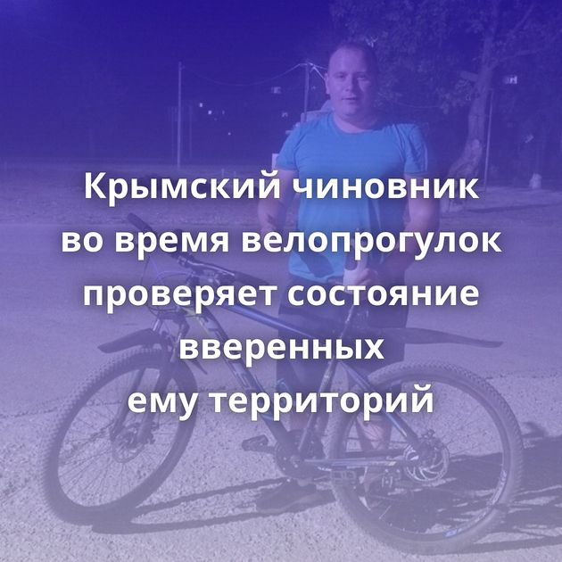 Крымский чиновник во время велопрогулок проверяет состояние вверенных ему территорий