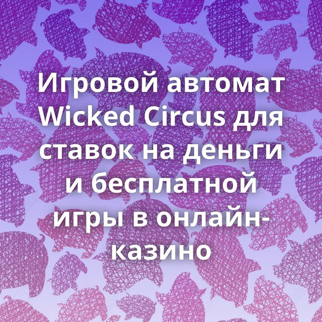 Игровой автомат Wicked Circus для ставок на деньги и бесплатной игры в онлайн-казино