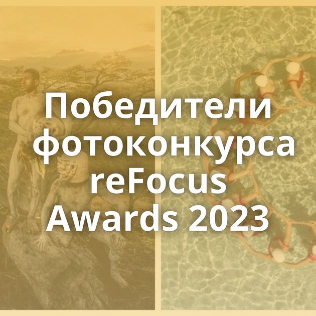 Победители фотоконкурса reFocus Awards 2023