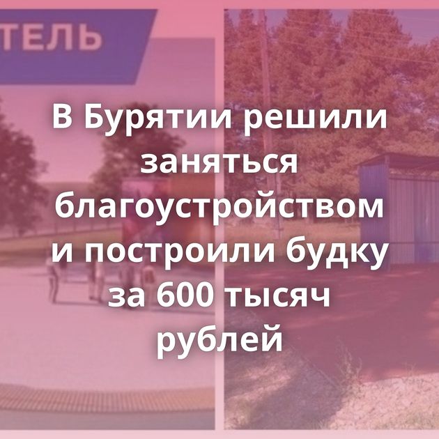 В Бурятии решили заняться благоустройством и построили будку за 600 тысяч рублей