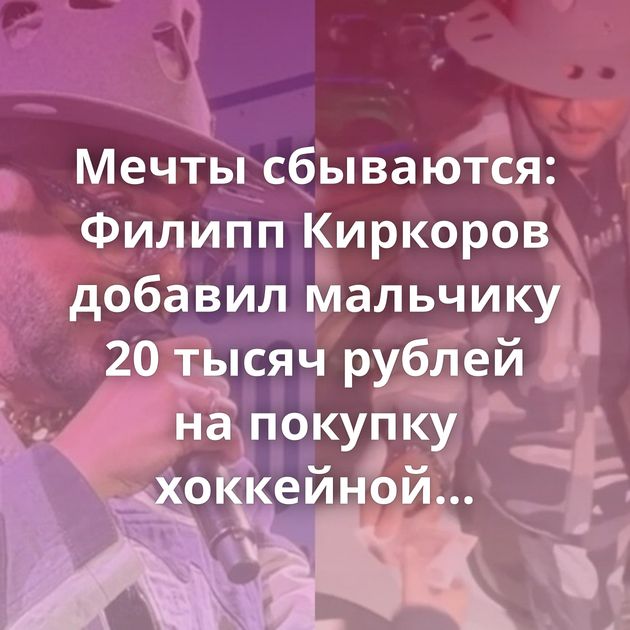 Мечты сбываются: Филипп Киркоров добавил мальчику 20 тысяч рублей на покупку хоккейной формы