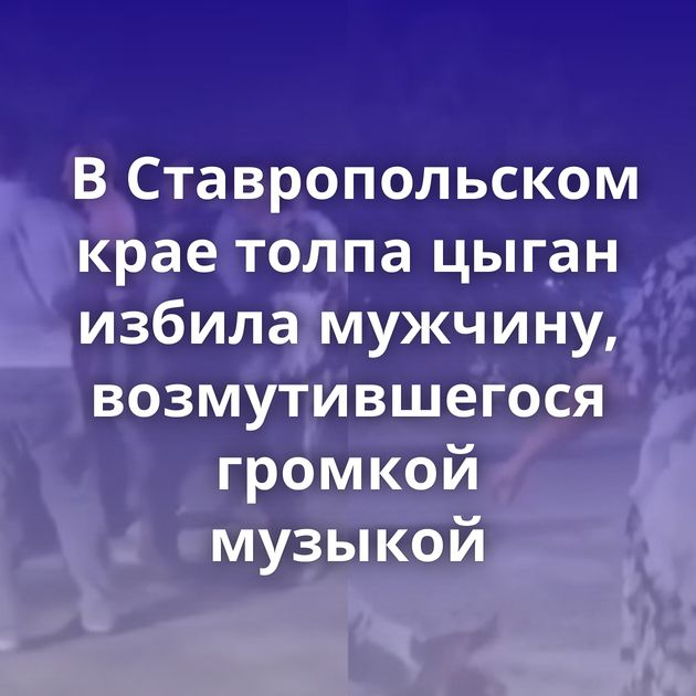 В Ставропольском крае толпа цыган избила мужчину, возмутившегося громкой музыкой