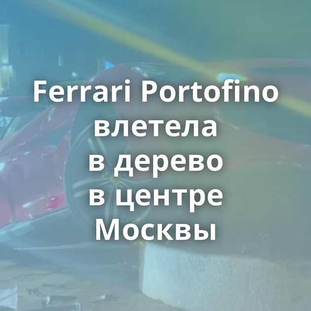 Ferrari Portofino влетела в дерево в центре Москвы