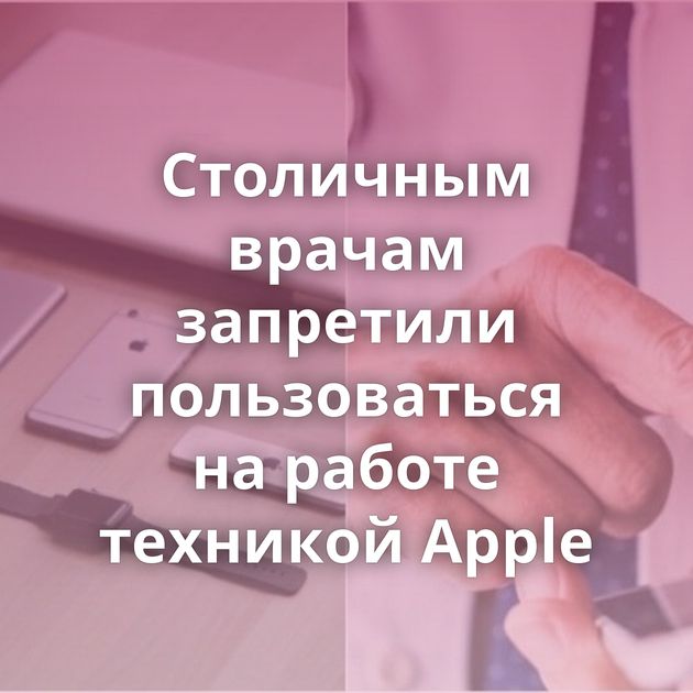 Столичным врачам запретили пользоваться на работе техникой Apple