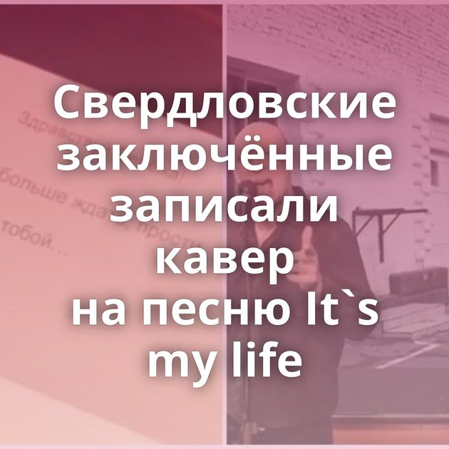 Свердловские заключённые записали кавер на песню It`s my life