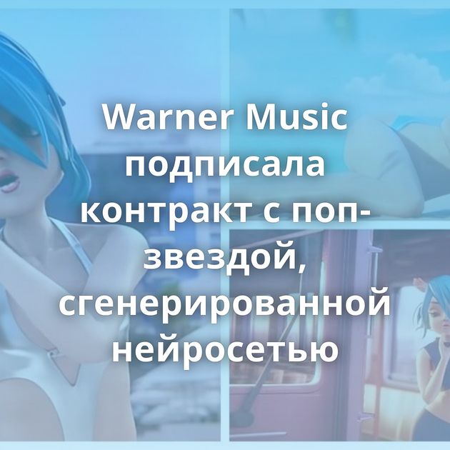 Warner Music подписала контракт с поп-звездой, сгенерированной нейросетью