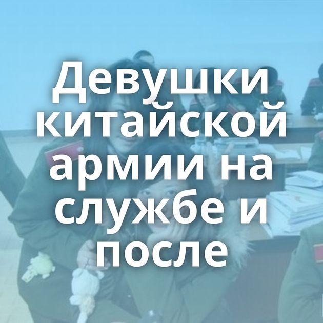 Девушки китайской армии на службе и после