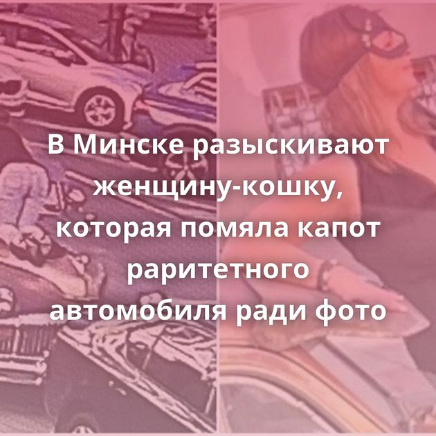 В Минске разыскивают женщину-кошку, которая помяла капот раритетного автомобиля ради фото