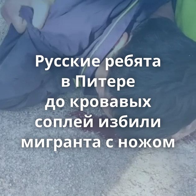 Русские ребята в Питере до кровавых соплей избили мигранта с ножом