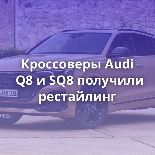 Кроссоверы Audi Q8 и SQ8 получили рестайлинг
