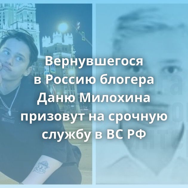 Вернувшегося в Россию блогера Даню Милохина призовут на срочную службу в ВС РФ