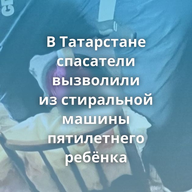 В Татарстане спасатели вызволили из стиральной машины пятилетнего ребёнка