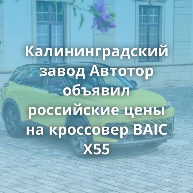 Калининградский завод Автотор объявил российские цены на кроссовер BAIC X55
