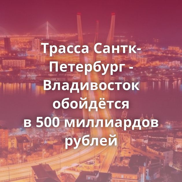 Трасса Сантк-Петербург - Владивосток обойдётся в 500 миллиардов рублей