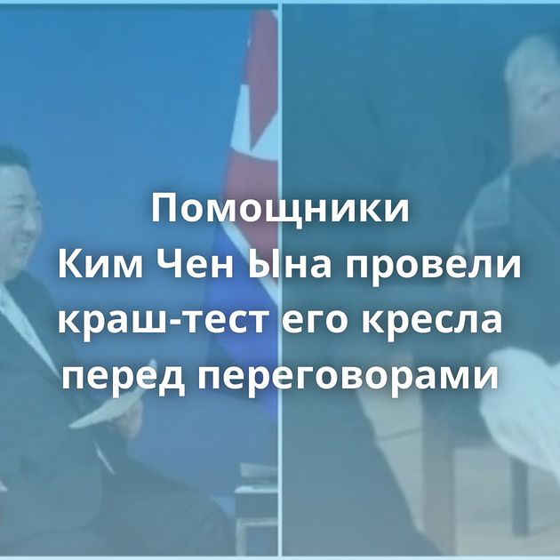 Помощники Ким Чен Ына провели краш-тест его кресла перед переговорами