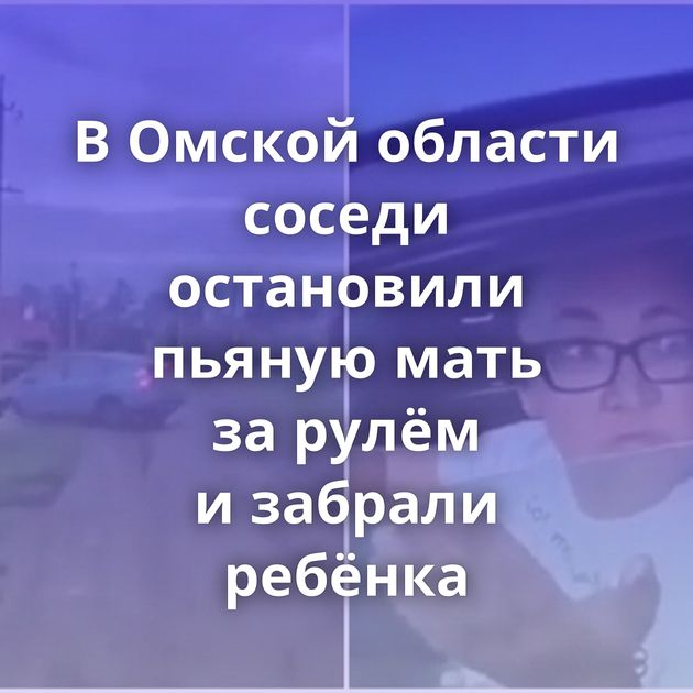В Омской области соседи остановили пьяную мать за рулём и забрали ребёнка