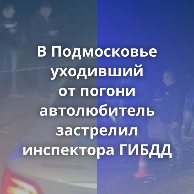 В Подмосковье уходивший от погони автолюбитель застрелил инспектора ГИБДД