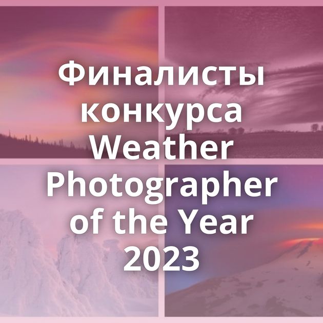 Финалисты конкурса Weather Photographer of the Year 2023