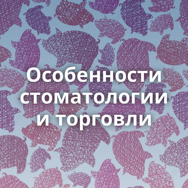 Особенности стоматологии и торговли