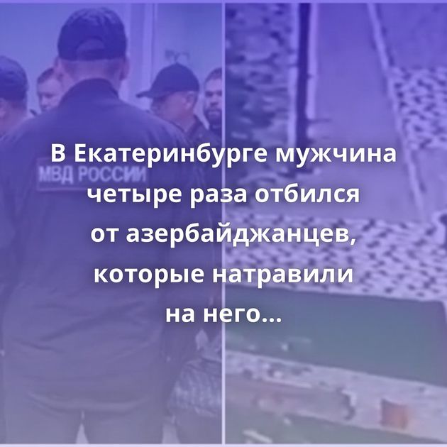 В Екатеринбурге мужчина четыре раза отбился от азербайджанцев, которые натравили на него 