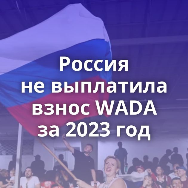 Россия не выплатила взнос WADA за 2023 год