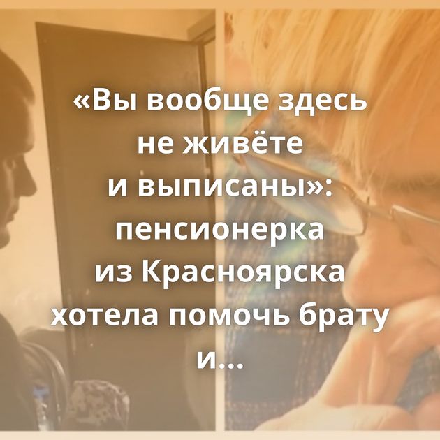 «Вы вообще здесь не живёте и выписаны»: пенсионерка из Красноярска хотела помочь брату и оформила займ,…